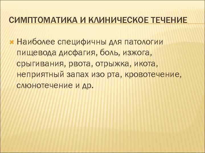 СИМПТОМАТИКА И КЛИНИЧЕСКОЕ ТЕЧЕНИЕ  Наиболееспецифичны для патологии пищевода дисфагия, боль, изжога,  срыгивания,