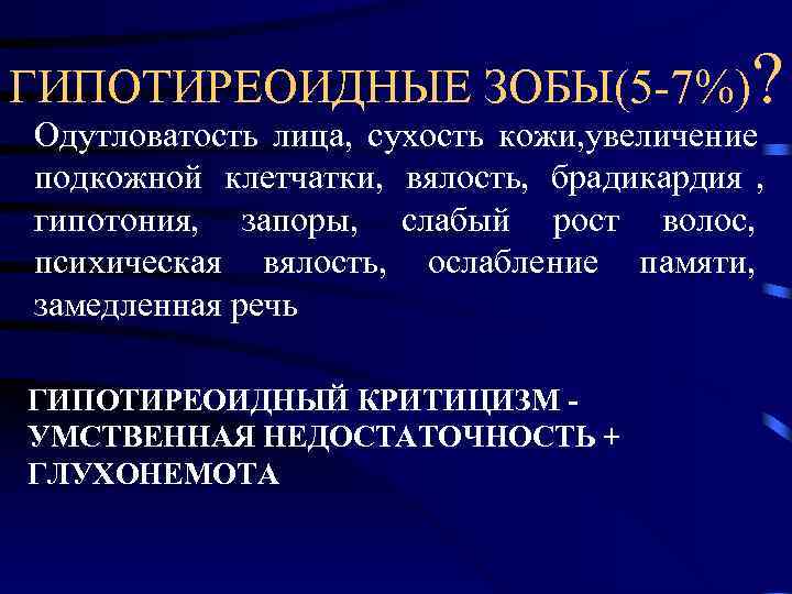 ГИПОТИРЕОИДНЫЕ ЗОБЫ(5 -7%)? Одутловатость лица, сухость кожи, увеличение подкожной клетчатки, вялость, брадикардия , гипотония,