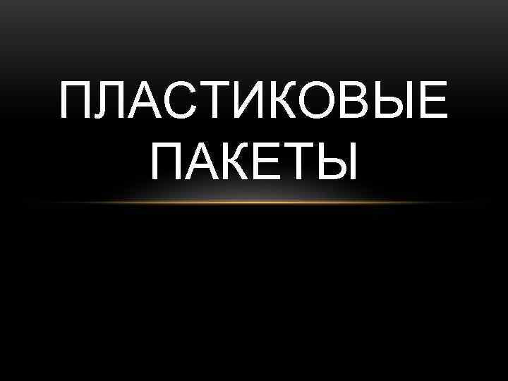 ПЛАСТИКОВЫЕ  ПАКЕТЫ 