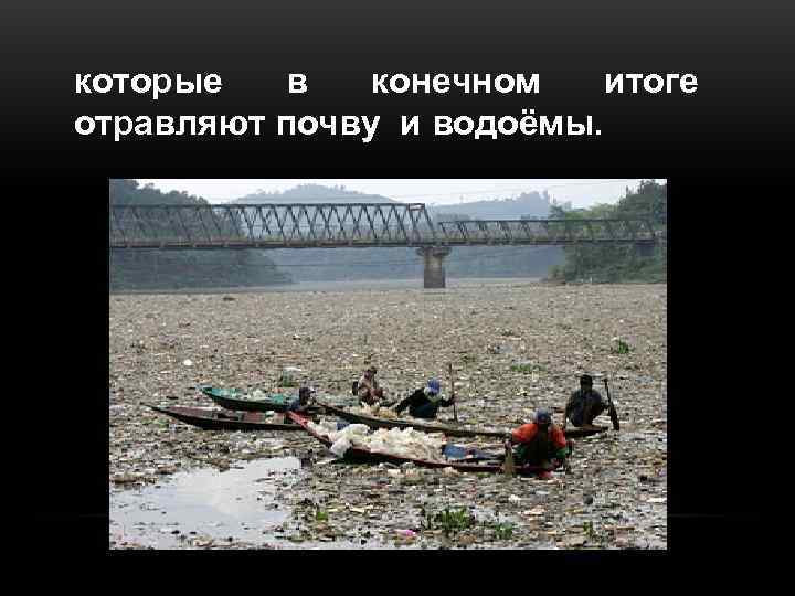 которые  в  конечном  итоге отравляют почву и водоёмы. 
