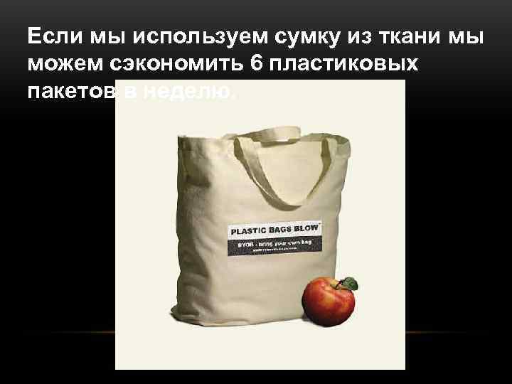 Если мы используем сумку из ткани мы можем сэкономить 6 пластиковых пакетов в неделю.