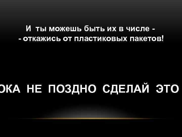   И ты можешь быть их в числе -  - откажись от