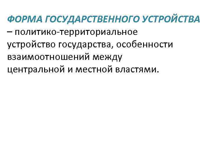 ФОРМА ГОСУДАРСТВЕННОГО УСТРОЙСТВА – политико-территориальное устройство государства, особенности взаимоотношений между центральной и местной властями.