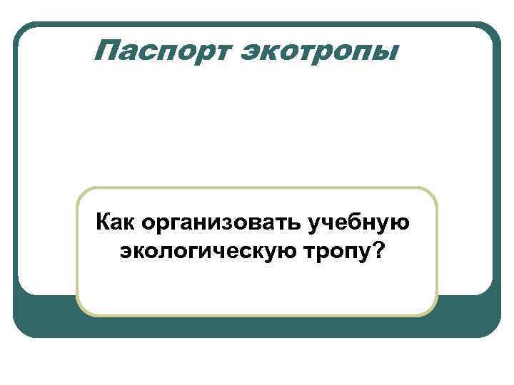 Паспорт экотропы Как организовать учебную  экологическую тропу? 