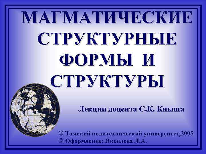 МАГМАТИЧЕСКИЕ СТРУКТУРНЫЕ ФОРМЫ И СТРУКТУРЫ Лекции доцента С. К. Кныша МАГМАТИЧЕСКИЕ СТРУКТУРНЫЕ ФОРМЫ И СТРУКТУРЫ Лекции доцента С. К. Кныша