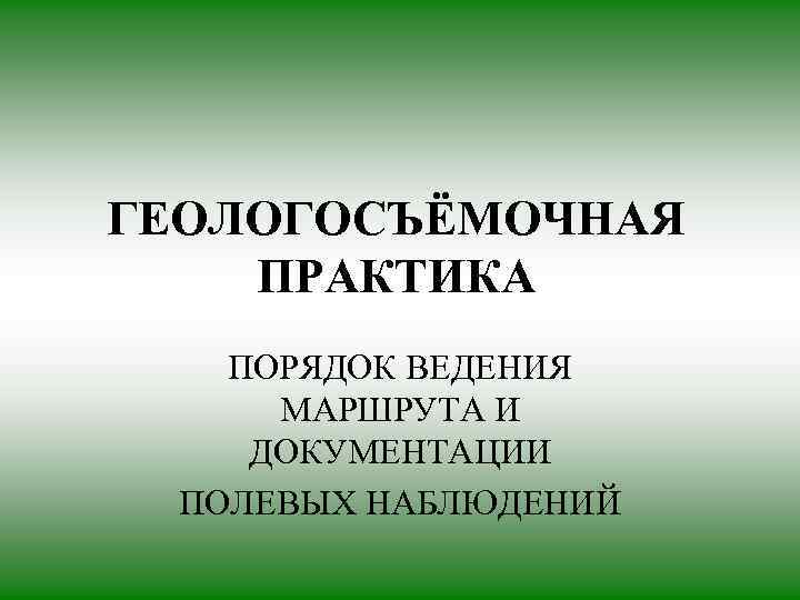 ГЕОЛОГОСЪЁМОЧНАЯ ПРАКТИКА ПОРЯДОК ВЕДЕНИЯ  МАРШРУТА И ДОКУМЕНТАЦИИ  ПОЛЕВЫХ НАБЛЮДЕНИЙ 