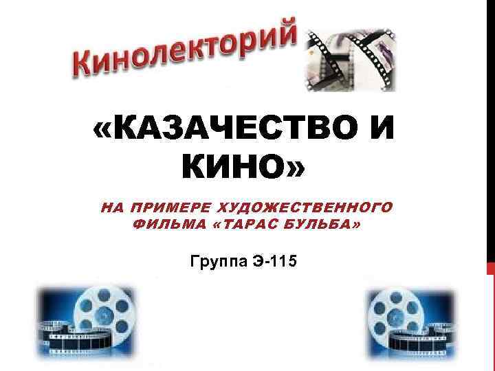  «КАЗАЧЕСТВО И КИНО» НА ПРИМЕРЕ ХУДОЖЕСТВЕННОГО  ФИЛЬМА «ТАРАС БУЛЬБА»  Группа Э-115