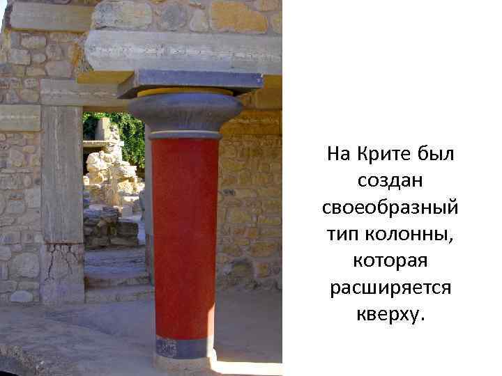 На Крите был создан своеобразный  тип колонны, которая  расширяется кверху.  