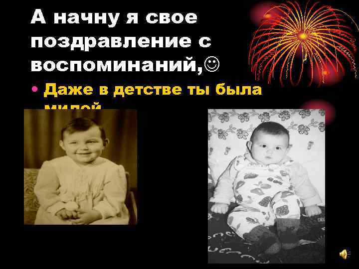А начну я свое поздравление с воспоминаний,  • Даже в детстве ты была