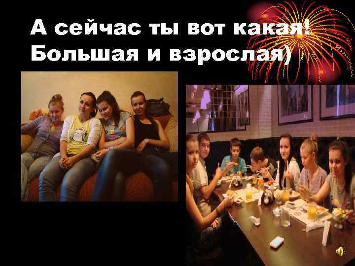 А сейчас ты вот какая! Большая и взрослая) 