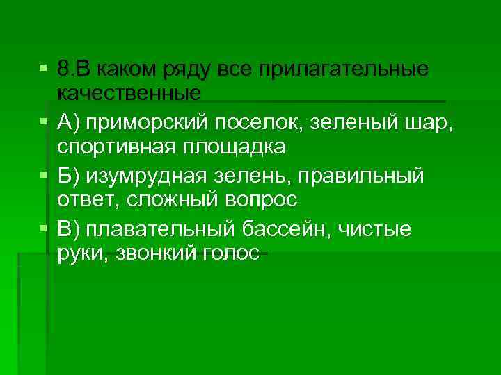 § 8. В каком ряду все прилагательные  качественные § А) приморский поселок, зеленый