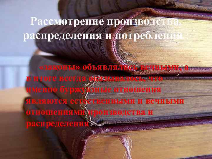  Рассмотрение производства, распределения и потребления :  «законы» объявлялись вечными, а в итоге