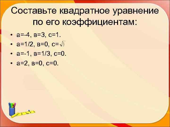 Составьте квадратное уравнение по его коэффициентам:  •  а=-4, в=3, с=1.  •