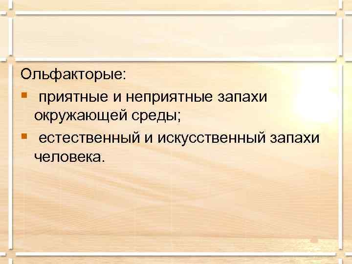 Ольфакторые: § приятные и неприятные запахи  окружающей среды; § естественный и искусственный запахи