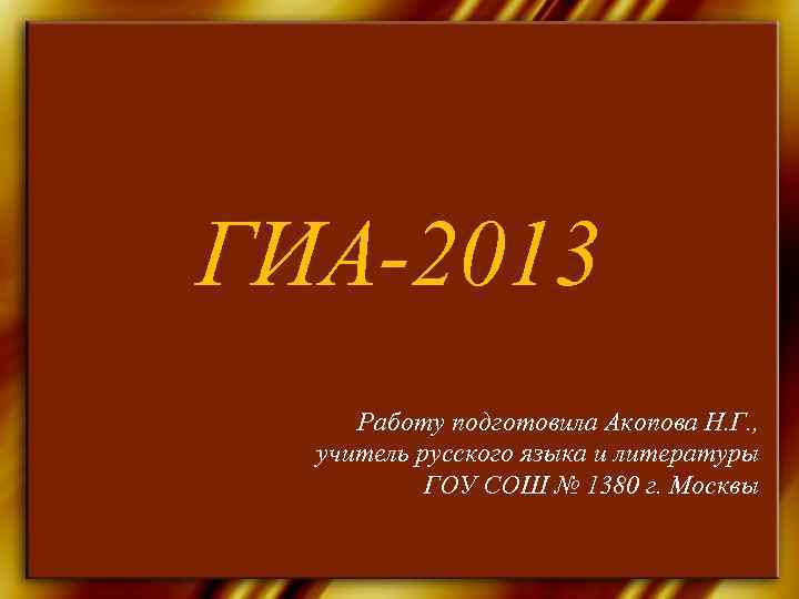 ГИА-2013 Работу подготовила Акопова Н. Г. ,  учитель русского языка и литературы 