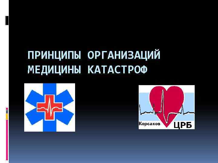 ПРИНЦИПЫ ОРГАНИЗАЦИЙ МЕДИЦИНЫ КАТАСТРОФ 
