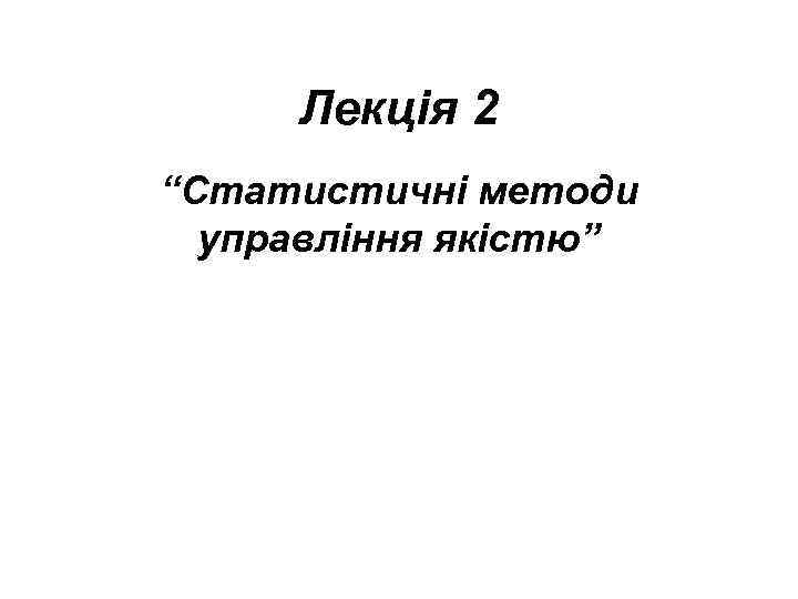  Лекція 2 “Статистичні методи  управління якістю” 