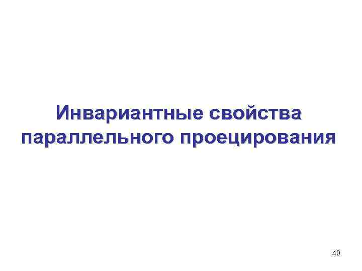   Инвариантные свойства параллельного проецирования      40 