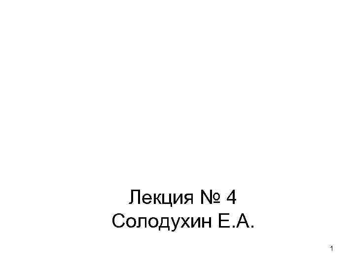  Лекция № 4 Солодухин Е. А.    1 