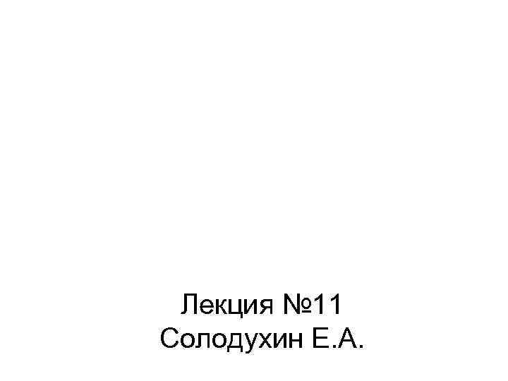  Лекция № 11 Солодухин Е. А. 