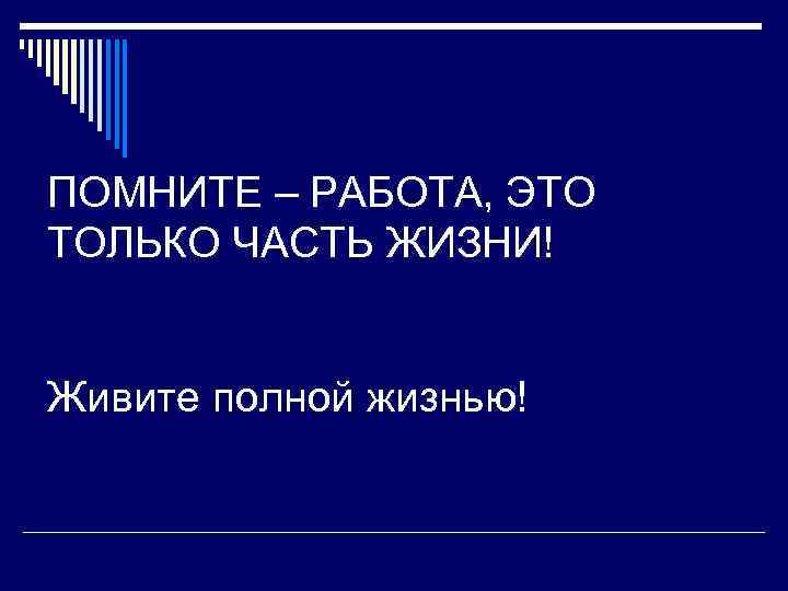 ПОМНИТЕ – РАБОТА, ЭТО ТОЛЬКО ЧАСТЬ ЖИЗНИ!  Живите полной жизнью! 