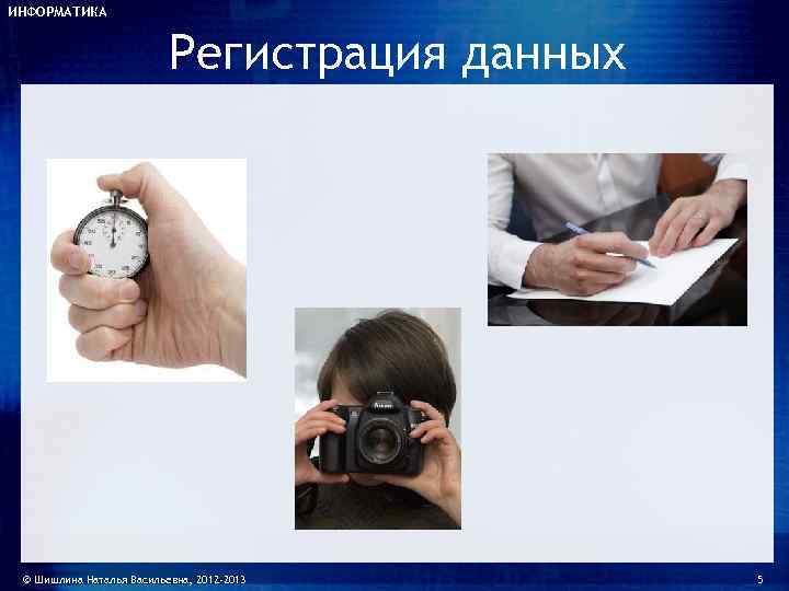 ИНФОРМАТИКА     Регистрация данных © Шишлина Наталья Васильевна, 2012 -2013 