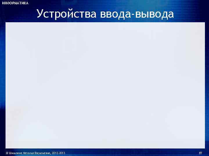 ИНФОРМАТИКА    Устройства ввода-вывода © Шишлина Наталья Васильевна, 2012 -2013  87