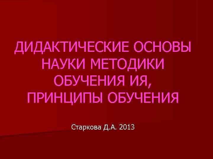 ДИДАКТИЧЕСКИЕ ОСНОВЫ  НАУКИ МЕТОДИКИ ОБУЧЕНИЯ ИЯ,  ПРИНЦИПЫ ОБУЧЕНИЯ  Cтаркова Д. А.