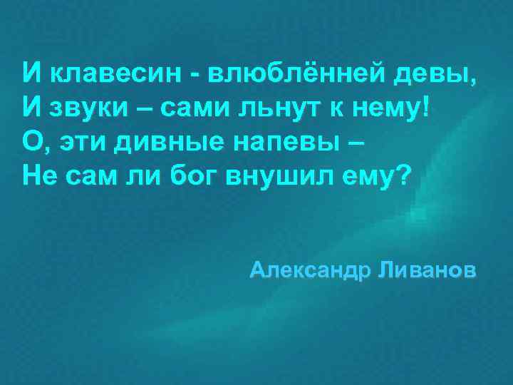 И клавесин - влюблённей девы, И звуки – сами льнут к нему! О, эти