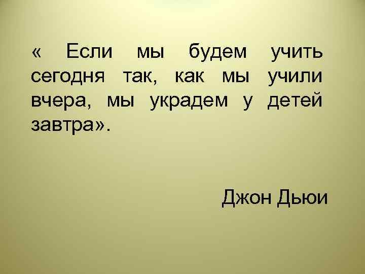  « Если мы будем учить сегодня так, как мы учили вчера, мы украдем