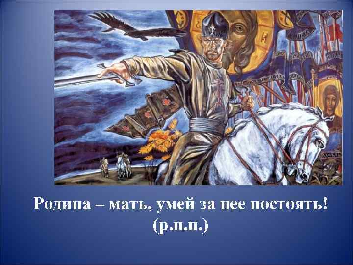 Родина – мать, умей за нее постоять!    (р. н. п. )