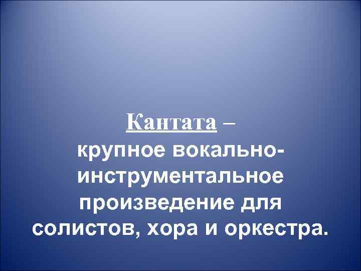   Кантата –  крупное вокально-  инструментальное произведение для солистов, хора и