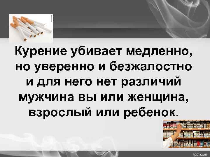 Курение убивает медленно, но уверенно и безжалостно и для него нет различий мужчина вы