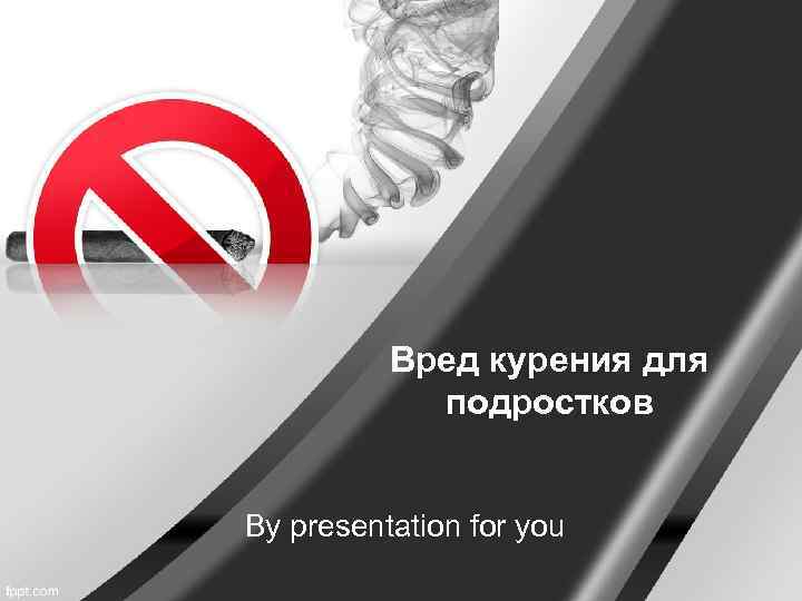    Вред курения для   подростков  By presentation for you