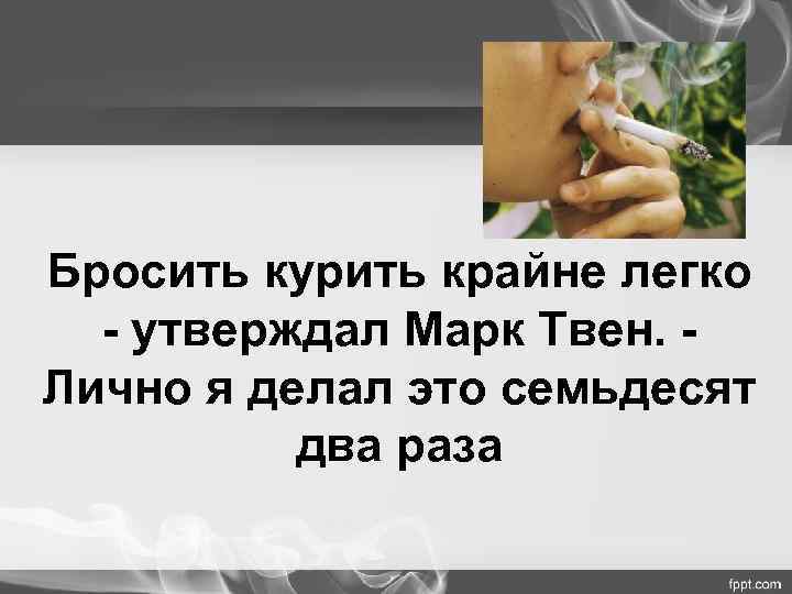 Бросить курить крайне легко  - утверждал Марк Твен. - Лично я делал это