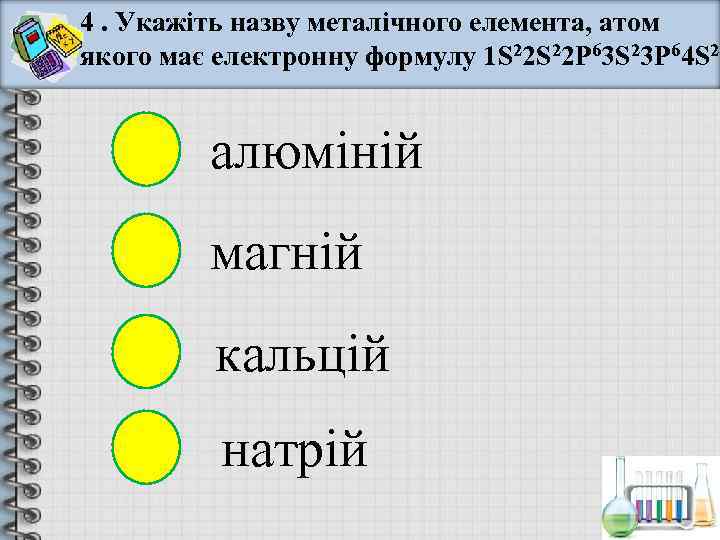 4. Укажіть назву металічного елемента, атом якого має електронну формулу 1 S 22 P