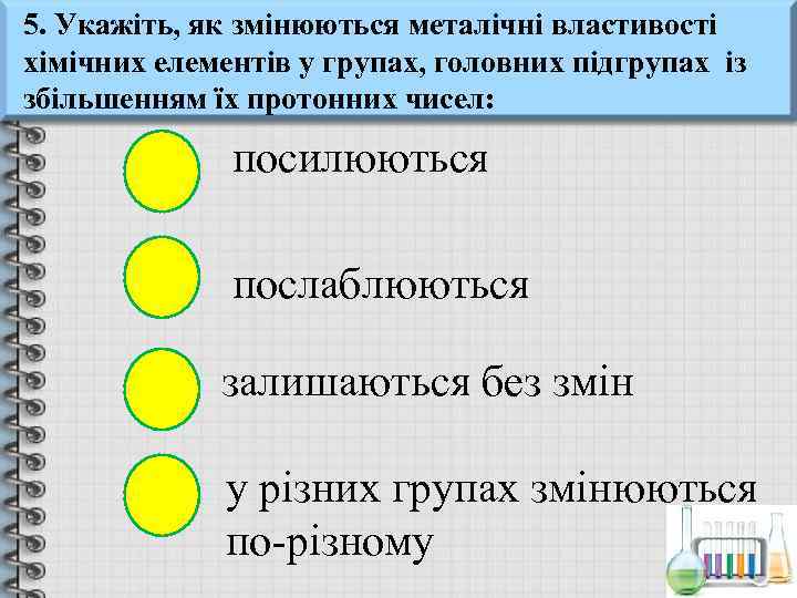 5. Укажіть, як змінюються металічні властивості хімічних елементів у групах, головних підгрупах із збільшенням