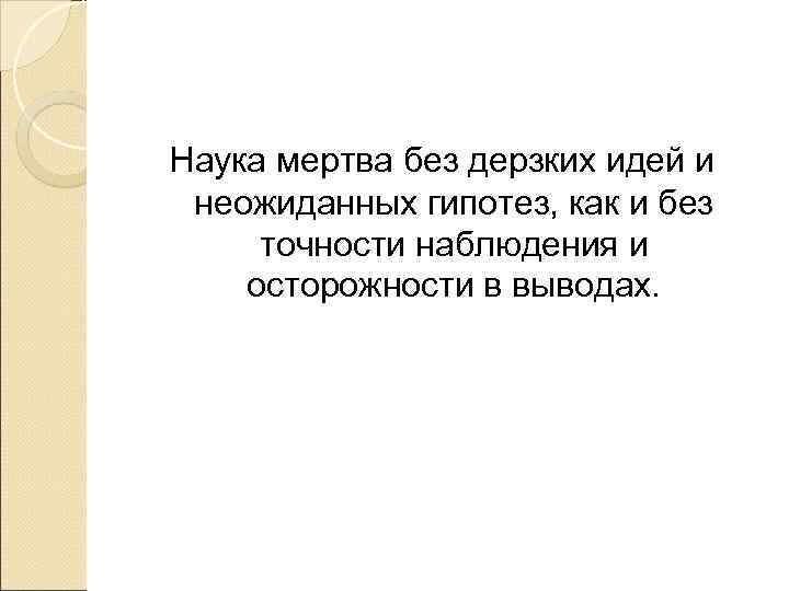 Наука мертва без дерзких идей и неожиданных гипотез, как и без точности наблюдения и
