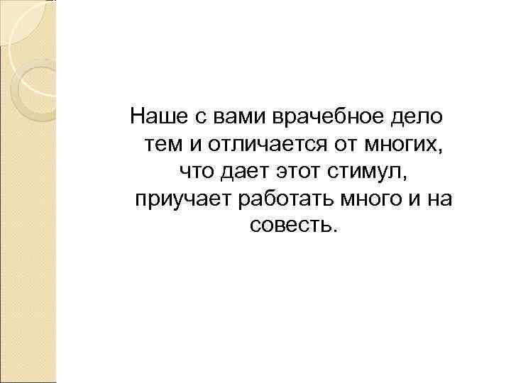 Наше с вами врачебное дело тем и отличается от многих, что дает этот стимул,