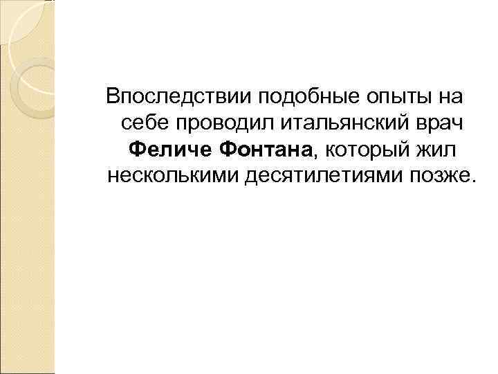 Впоследствии подобные опыты на себе проводил итальянский врач  Феличе Фонтана, который жил несколькими