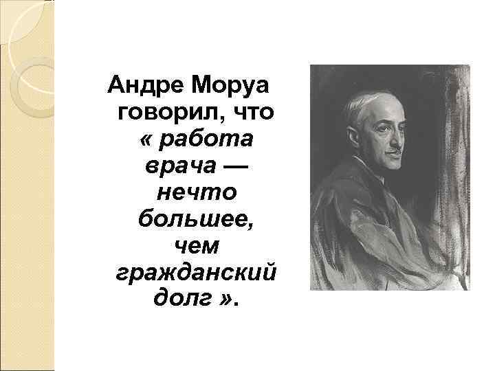 Андре Моруа говорил, что « работа  врача — нечто  большее,  чем