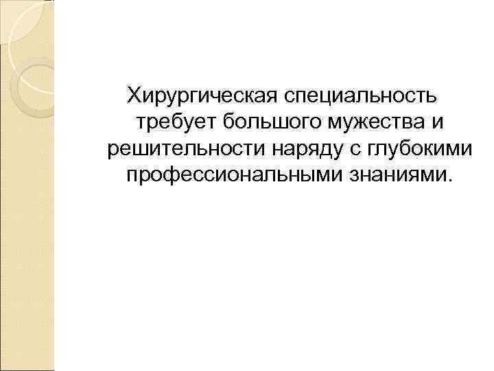  Хирургическая специальность  требует большого мужества и решительности наряду с глубокими  профессиональными