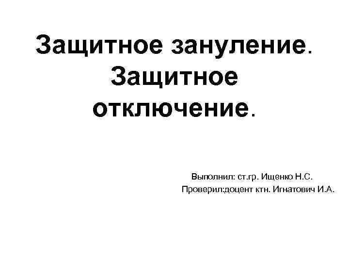 Защитное зануление.  Защитное отключение.    Выполнил: ст. гр. Ищенко Н. С.
