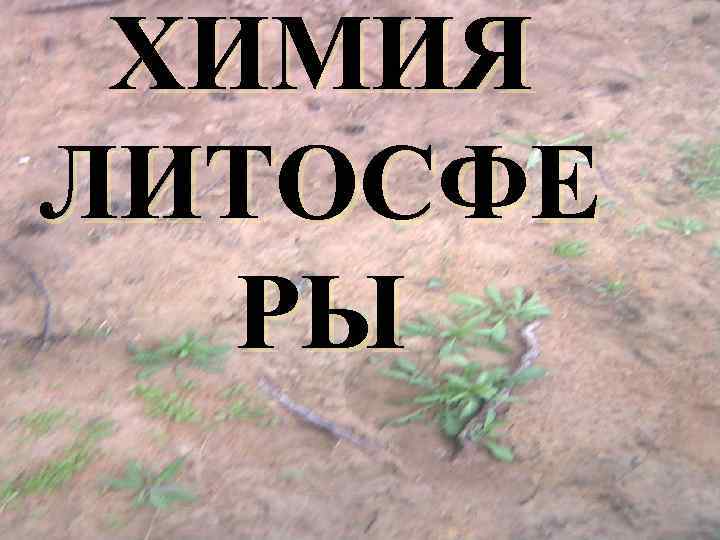  ХИМИЯ ЛИТОСФЕ  РЫ 
