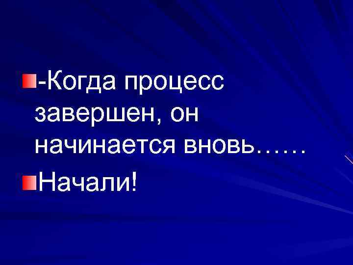 -Когда процесс завершен, он начинается вновь…… Начали! 