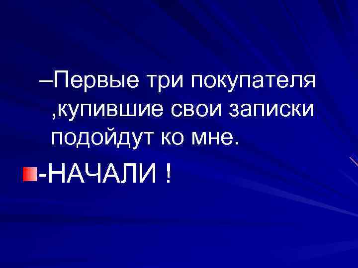 –Первые три покупателя , купившие свои записки подойдут ко мне. -НАЧАЛИ ! 