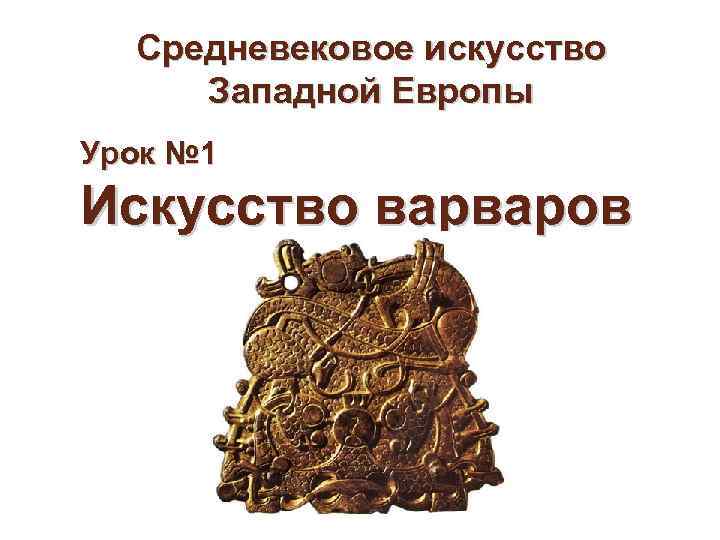 Средневековое искусство Западной Европы Урок № 1 Искусство варваров Средневековое искусство Западной Европы Урок № 1 Искусство варваров