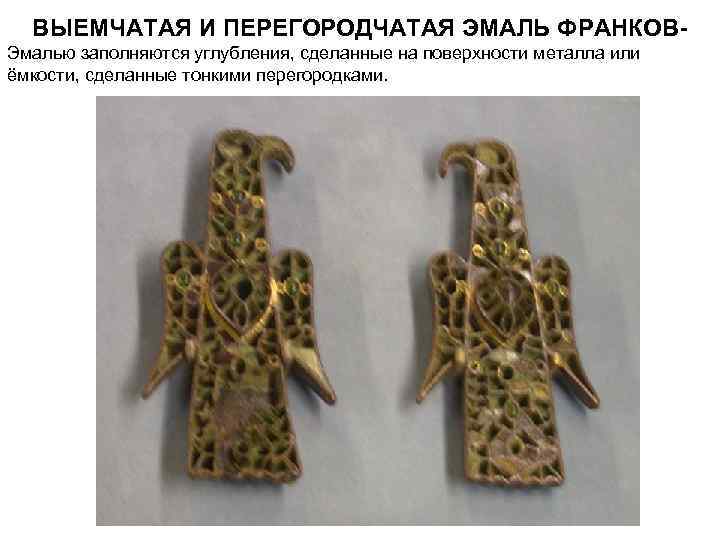 ВЫЕМЧАТАЯ И ПЕРЕГОРОДЧАТАЯ ЭМАЛЬ ФРАНКОВ- Эмалью заполняются углубления, сделанные на поверхности металла или ВЫЕМЧАТАЯ И ПЕРЕГОРОДЧАТАЯ ЭМАЛЬ ФРАНКОВ- Эмалью заполняются углубления, сделанные на поверхности металла или