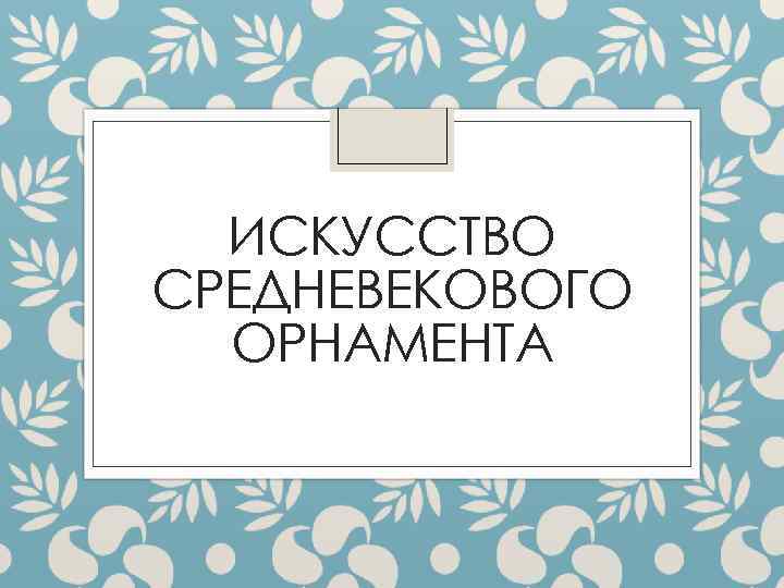  ИСКУССТВО СРЕДНЕВЕКОВОГО  ОРНАМЕНТА 