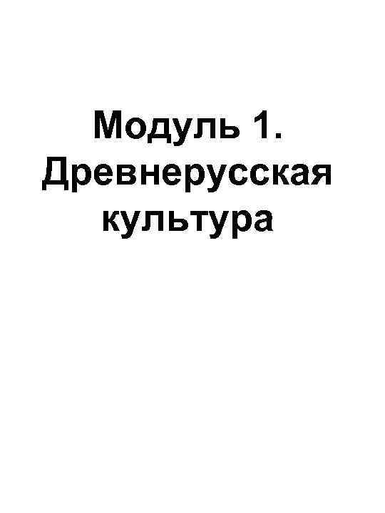  Модуль 1. Древнерусская  культура 